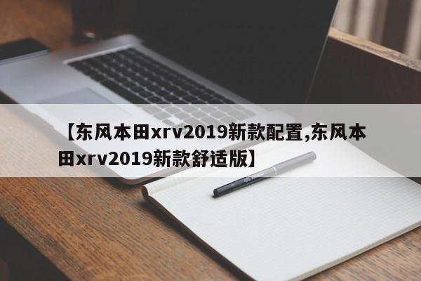 【东风本田xrv2019新款配置,东风本田xrv2019新款舒适版】