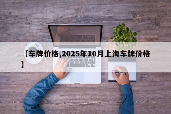 【车牌价格,2025年10月上海车牌价格】