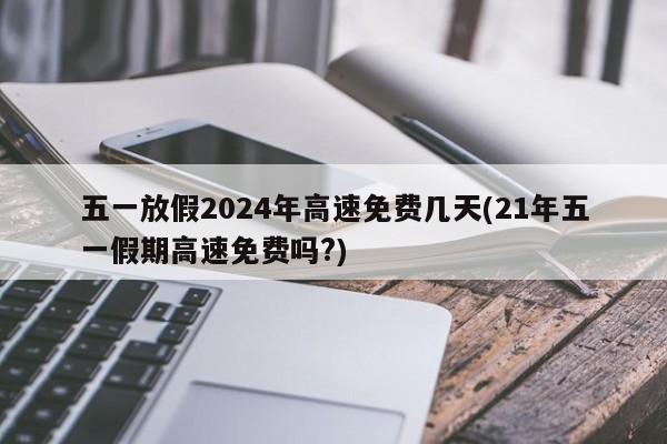 五一放假2024年高速免费几天(21年五一假期高速免费吗?)