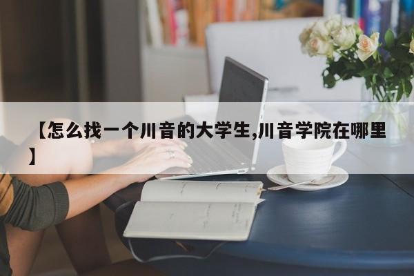 【怎么找一个川音的大学生,川音学院在哪里】
