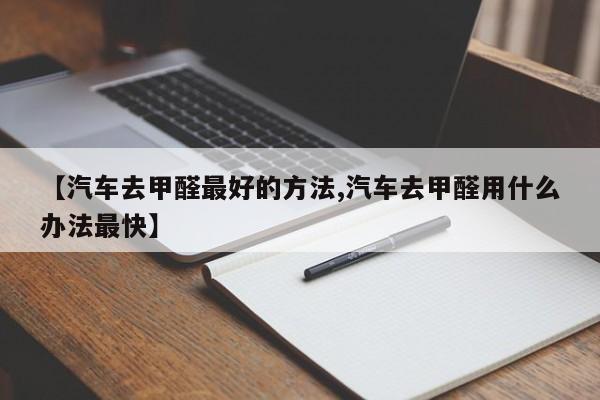 【汽车去甲醛最好的方法,汽车去甲醛用什么办法最快】