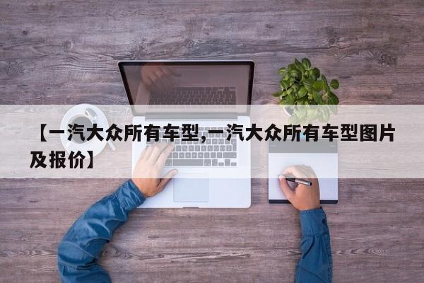 【一汽大众所有车型,一汽大众所有车型图片及报价】