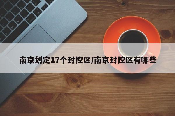 南京划定17个封控区/南京封控区有哪些