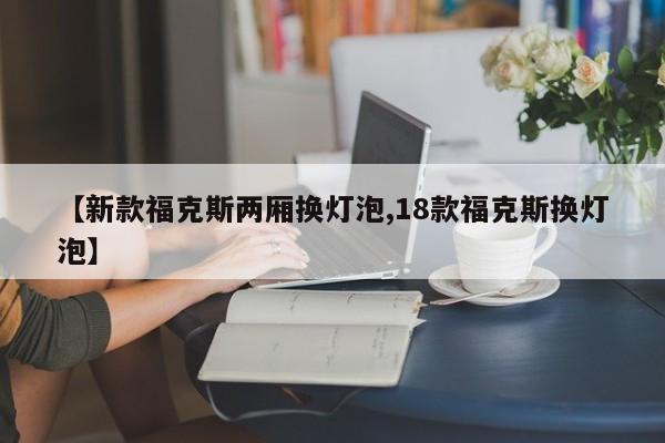 【新款福克斯两厢换灯泡,18款福克斯换灯泡】