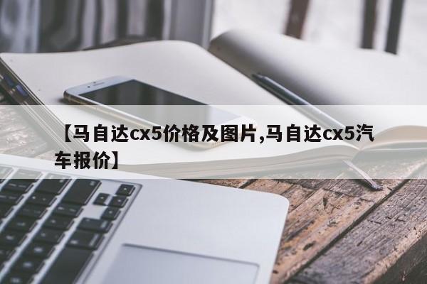 【马自达cx5价格及图片,马自达cx5汽车报价】