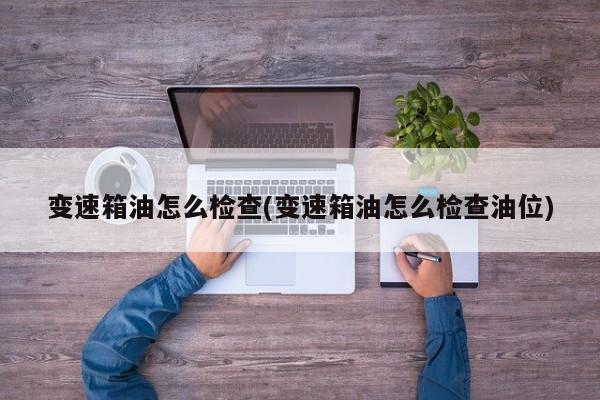 变速箱油怎么检查(变速箱油怎么检查油位)