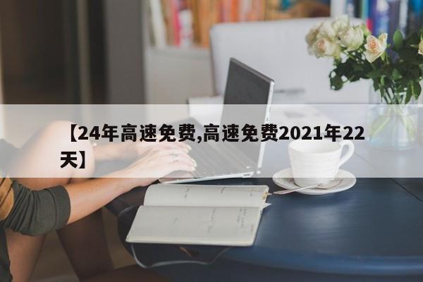 【24年高速免费,高速免费2021年22天】