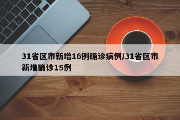 31省区市新增16例确诊病例/31省区市新增确诊15例