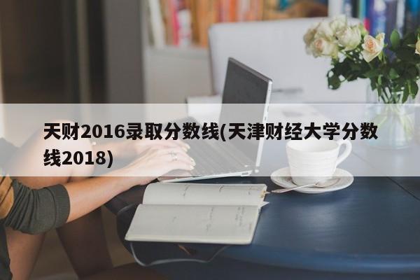 天财2016录取分数线(天津财经大学分数线2018)