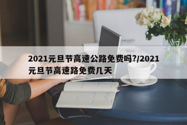 2021元旦节高速公路免费吗?/2021元旦节高速路免费几天