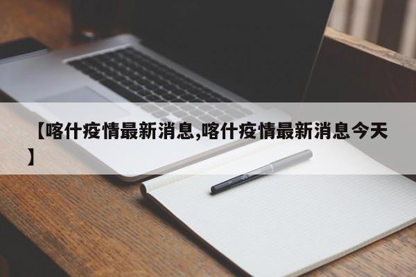 【喀什疫情最新消息,喀什疫情最新消息今天】