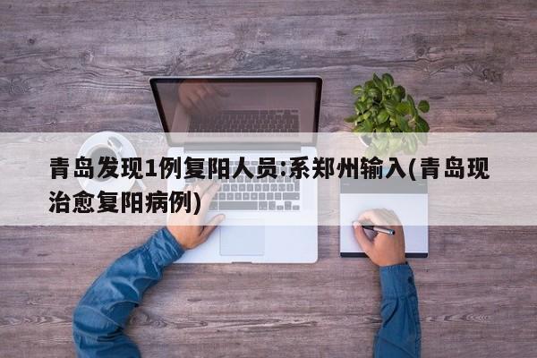 青岛发现1例复阳人员:系郑州输入(青岛现治愈复阳病例)
