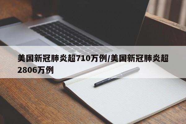 美国新冠肺炎超710万例/美国新冠肺炎超2806万例