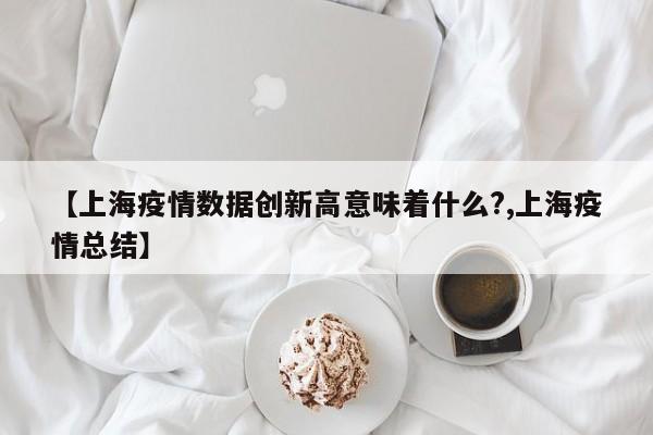 【上海疫情数据创新高意味着什么?,上海疫情总结】
