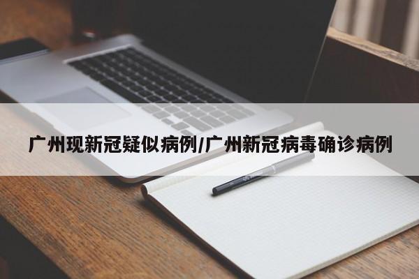 广州现新冠疑似病例/广州新冠病毒确诊病例