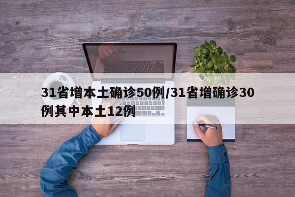 31省增本土确诊50例/31省增确诊30例其中本土12例