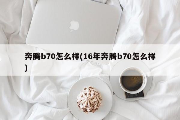 奔腾b70怎么样(16年奔腾b70怎么样)