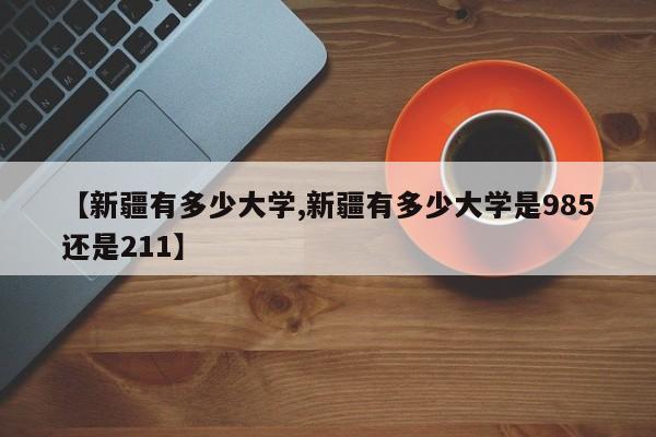 【新疆有多少大学,新疆有多少大学是985还是211】