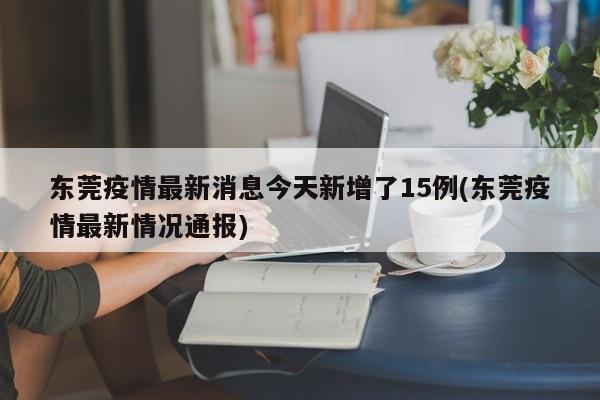 东莞疫情最新消息今天新增了15例(东莞疫情最新情况通报)