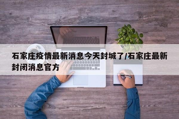 石家庄疫情最新消息今天封城了/石家庄最新封闭消息官方
