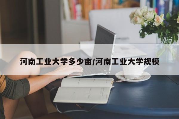 河南工业大学多少亩/河南工业大学规模