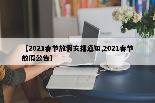 【2021春节放假安排通知,2021春节放假公告】