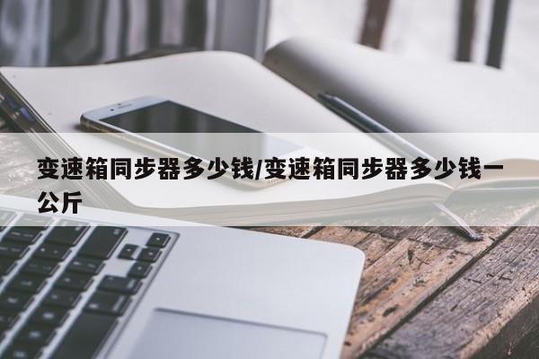 变速箱同步器多少钱/变速箱同步器多少钱一公斤