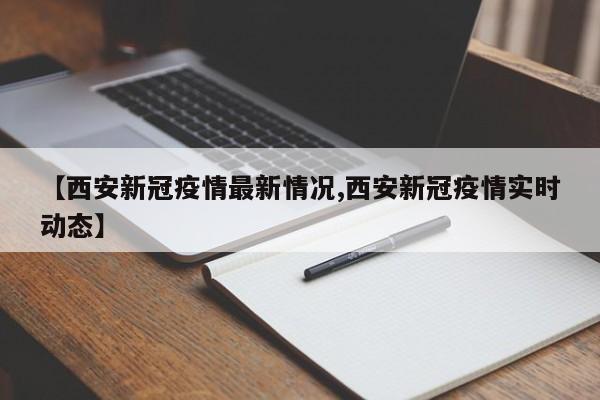 【西安新冠疫情最新情况,西安新冠疫情实时动态】