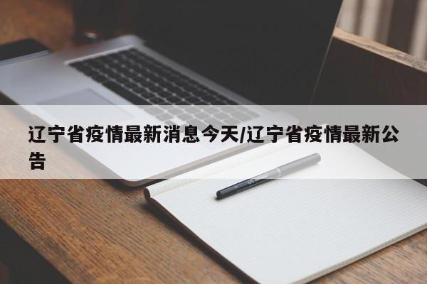 辽宁省疫情最新消息今天/辽宁省疫情最新公告