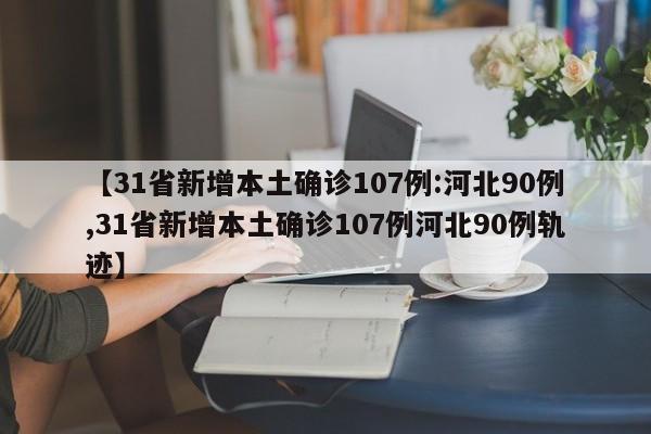 【31省新增本土确诊107例:河北90例,31省新增本土确诊107例河北90例轨迹】