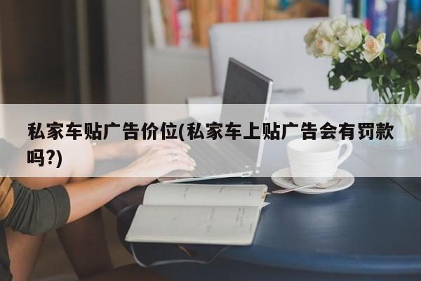 私家车贴广告价位(私家车上贴广告会有罚款吗?)
