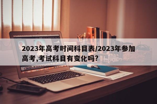 2023年高考时间科目表/2023年参加高考,考试科目有变化吗?