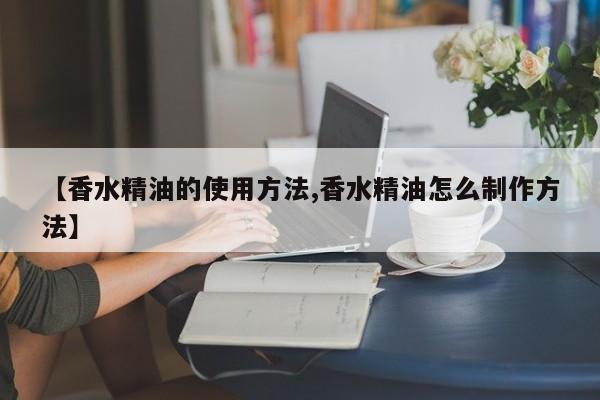 【香水精油的使用方法,香水精油怎么制作方法】