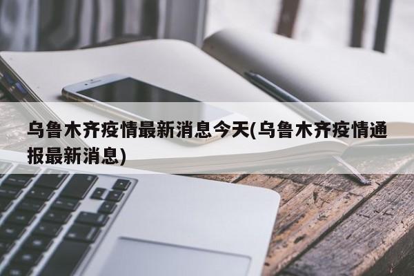 乌鲁木齐疫情最新消息今天(乌鲁木齐疫情通报最新消息)