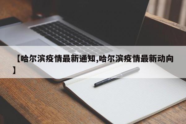 【哈尔滨疫情最新通知,哈尔滨疫情最新动向】