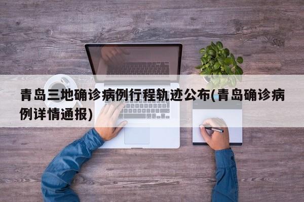青岛三地确诊病例行程轨迹公布(青岛确诊病例详情通报)