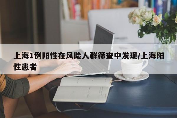 上海1例阳性在风险人群筛查中发现/上海阳性患者