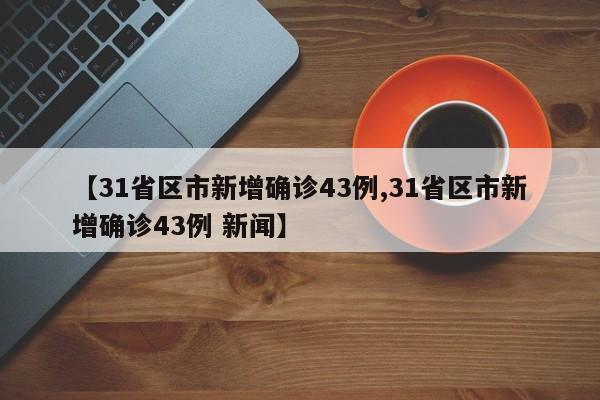 【31省区市新增确诊43例,31省区市新增确诊43例 新闻】