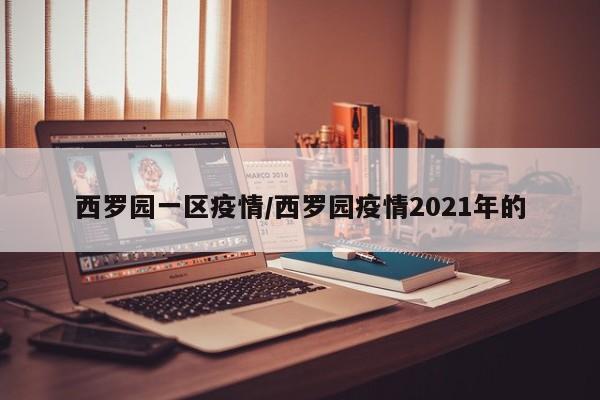 西罗园一区疫情/西罗园疫情2021年的