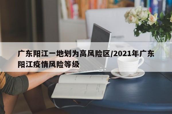 广东阳江一地划为高风险区/2021年广东阳江疫情风险等级
