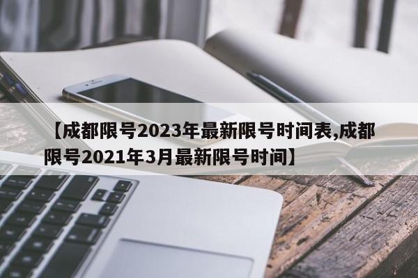 【成都限号2023年最新限号时间表,成都限号2021年3月最新限号时间】