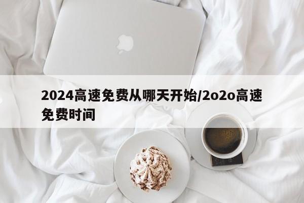 2024高速免费从哪天开始/2o2o高速免费时间