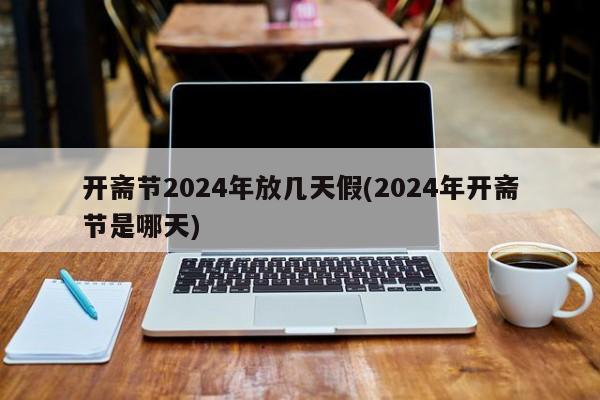 开斋节2024年放几天假(2024年开斋节是哪天)