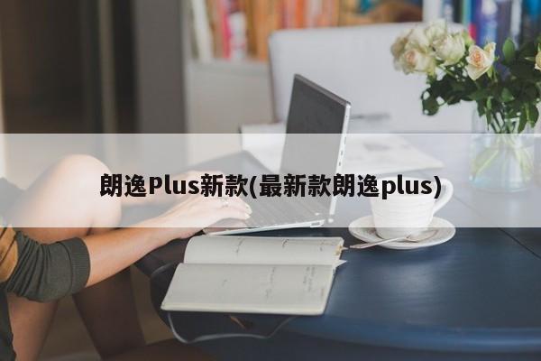 朗逸Plus新款(最新款朗逸plus)