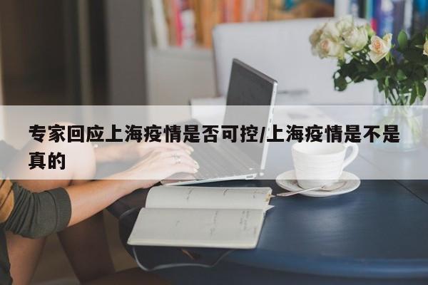 专家回应上海疫情是否可控/上海疫情是不是真的