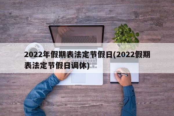 2022年假期表法定节假日(2022假期表法定节假日调休)