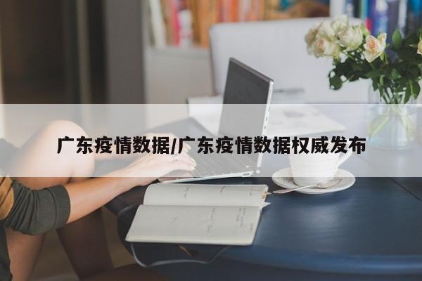 广东疫情数据/广东疫情数据权威发布