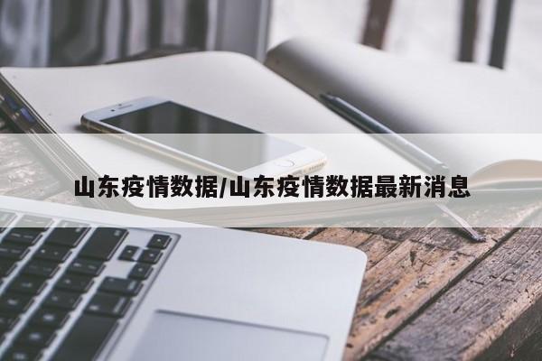 山东疫情数据/山东疫情数据最新消息