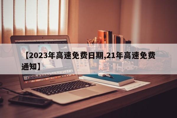 【2023年高速免费日期,21年高速免费通知】