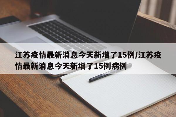 江苏疫情最新消息今天新增了15例/江苏疫情最新消息今天新增了15例病例